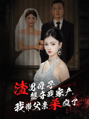 渣男母子想夺我家产，我带父亲杀疯了（52集）火热短剧抢先看