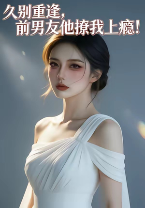 久别重逢，前男友他撩我上瘾！（22集）爆款短剧追不停