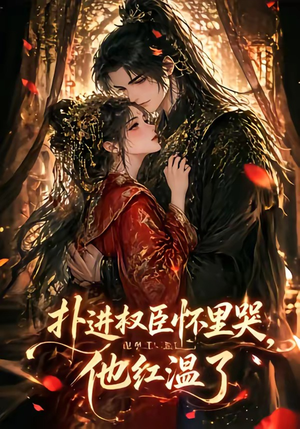 扑进权臣怀里哭，他红温了（60集）最后一集