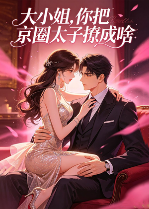 大小姐，你把京圈太子撩成啥（65集）短剧免费分享